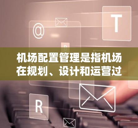 机场配置管理是指机场在规划、设计和运营过程中，对机场设施、设备和系统进行规划、配置、维护和管理的全过程。以下是机场配置管理的主要内容和步骤