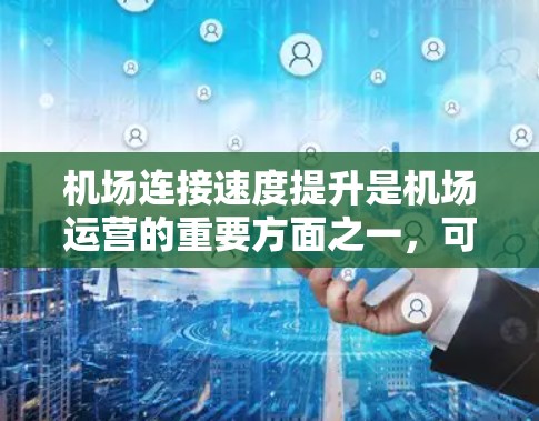 机场连接速度提升是机场运营的重要方面之一，可以通过多种技术手段来提升机场的网络和连接速度。以下是一些常见的方法和技术