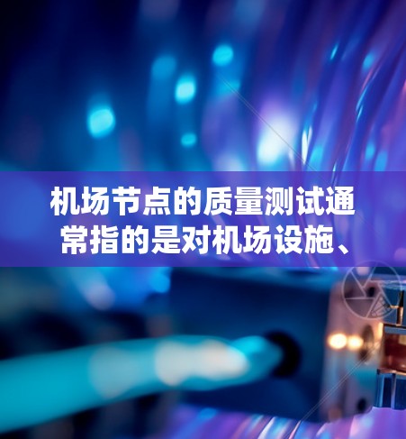 机场节点的质量测试通常指的是对机场设施、设备、系统等进行质量评估和检测，以确保其符合设计、标准和安全要求。以下是一些常见的机场节点质量测试内容和方法