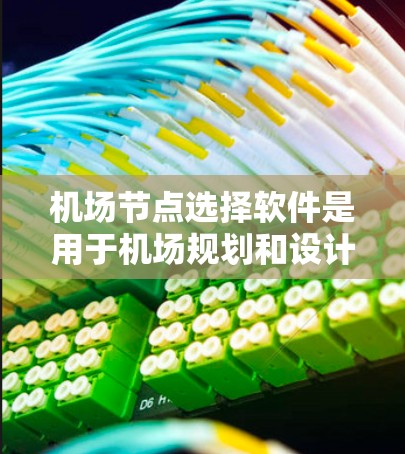 机场节点选择软件是用于机场规划和设计的工具，帮助确定最适合的节点位置和距离。以下是对该主题的详细总结和解释