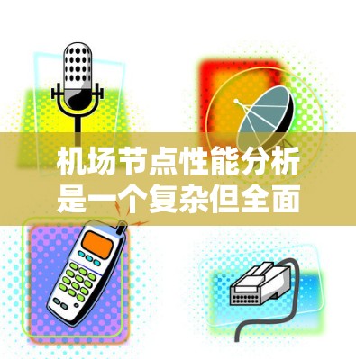 机场节点性能分析是一个复杂但全面的过程,涉及多个关键指标的综合评估。以下是对这些指标的详细分析和总结 机场节点性能分析是一个复杂但全面的过程,涉及多个关键指标的综合评估。以下是对这些指标的详细分析和总结