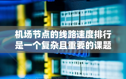 机场节点的线路速度排行是一个复杂且重要的课题，涉及多个因素和数据源。以下是对机场节点线路速度排行的详细分析和总结