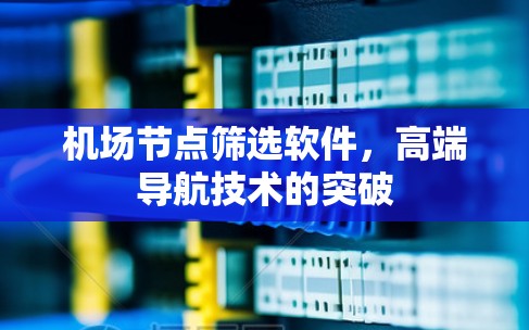 机场节点筛选软件，高端导航技术的突破