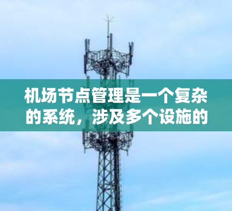 机场节点管理是一个复杂的系统，涉及多个设施的协调运作，旨在确保机场的高效和安全运营。以下是对机场节点管理的详细总结