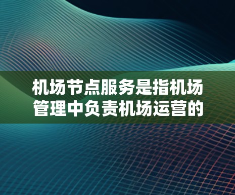 机场节点服务是指机场管理中负责机场运营的一系列服务和设施，主要包括以下几个方面