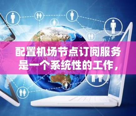 配置机场节点订阅服务是一个系统性的工作，需要从基础到高级功能逐步深入，同时结合工具和资源来确保高效和安全。以下是详细的步骤指南