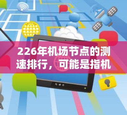 226年机场节点的测速排行,可能是指机场节点的测速率、违规率、错误处理率、设备兼容性率等指标。这些数据通常由机场管理机构或相关数据平台发布,用于评估机场的交通管理和用户体验 226年机场节点的测速排行,可能是指机场节点的测速率、违规率、错误处理率、设备兼容性率等指标。这些数据通常由机场管理机构或相关数据平台发布,用于评估机场的交通管理和用户体验