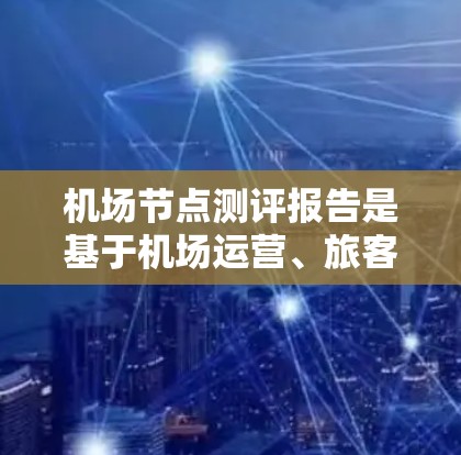 机场节点测评报告是基于机场运营、旅客体验和设施质量等方面进行的评估，旨在全面反映各节点的表现。以下是报告的结构和内容