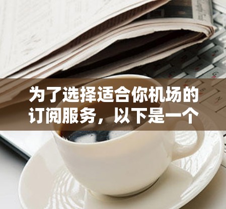 为了选择适合你机场的订阅服务，以下是一个结构化的指南，帮助你做出明智的决定