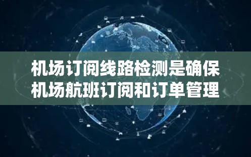 机场订阅线路检测是确保机场航班订阅和订单管理的有效方法，涉及多个步骤和系统对接。以下是详细的结构说明