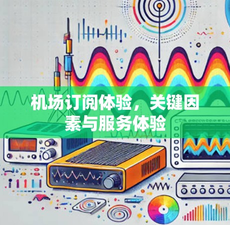 机场订阅体验，关键因素与服务体验