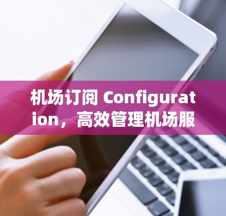 机场订阅 Configuration，高效管理机场服务的关键