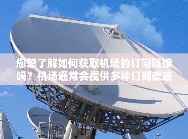您想了解如何获取机场的订阅链接吗？机场通常会提供多种订阅渠道，您可以按照以下步骤操作