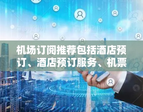 机场订阅推荐包括酒店预订、酒店预订服务、机票预订、航班预订等，以下是精选的推荐