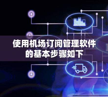 使用机场订阅管理软件的基本步骤如下