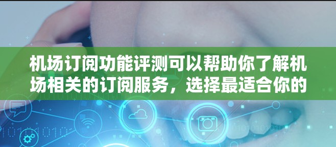 机场订阅功能评测可以帮助你了解机场相关的订阅服务，选择最适合你的订阅方式。以下是一些常见的机场订阅功能和评测内容，供你参考