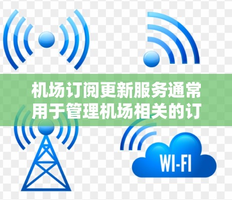 机场订阅更新服务通常用于管理机场相关的订阅信息，例如航空票、行李票等。以下是一些可能涉及的内容和操作