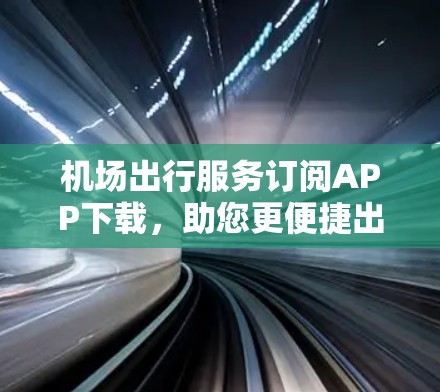 机场出行服务订阅APP下载，助您更便捷出行！