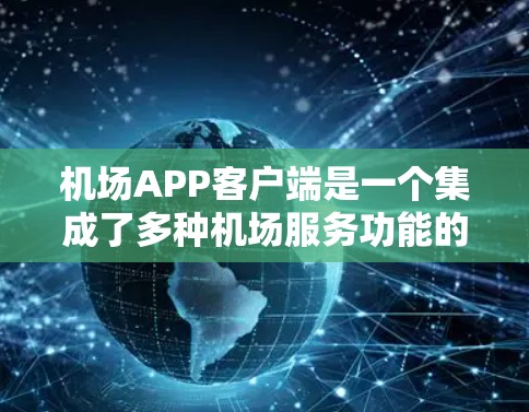 机场APP客户端是一个集成了多种机场服务功能的移动应用，旨在为旅客提供高效、便捷的出行体验。以下是该应用的主要功能和特色