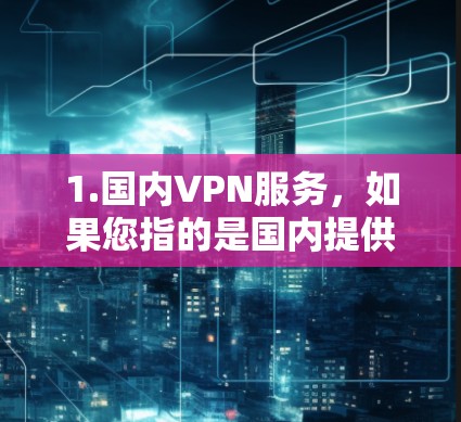 1.国内VPN服务，如果您指的是国内提供VPN服务的地区或公司，中国有多个知名的VPN服务提供商，例如