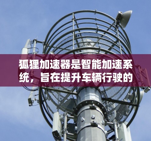 狐狸加速器是智能加速系统,旨在提升车辆行驶的稳定性与操控性能。以下是对其稳定体验的详细分析 狐狸加速器是智能加速系统,旨在提升车辆行驶的稳定性与操控性能。以下是对其稳定体验的详细分析