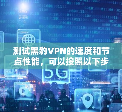 测试黑豹VPN的速度和节点性能，可以按照以下步骤进行