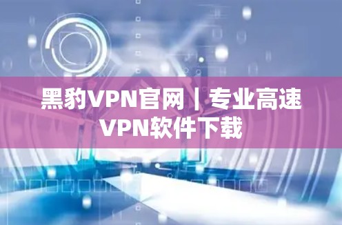 黑豹VPN官网｜专业高速VPN软件下载