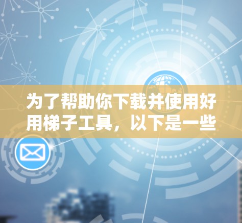 为了帮助你下载并使用好用梯子工具，以下是一些步骤和建议