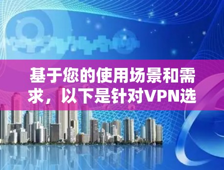 基于您的使用场景和需求，以下是针对VPN选择的详细分析和推荐