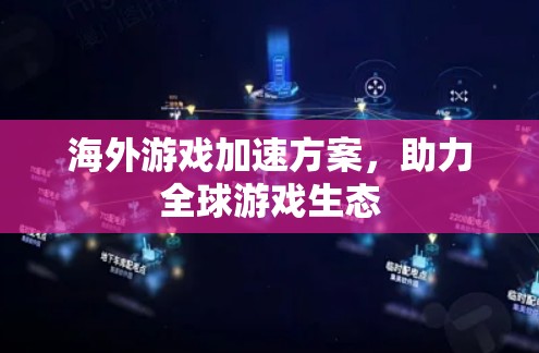海外游戏加速方案，助力全球游戏生态