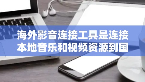 海外影音连接工具是连接本地音乐和视频资源到国外平台的工具，帮助用户轻松访问和下载各种音乐和视频资源。以下是一个详细的总结，涵盖了这些工具的主要功能、特点、适用场景、使用成本、兼容性和更新情况
