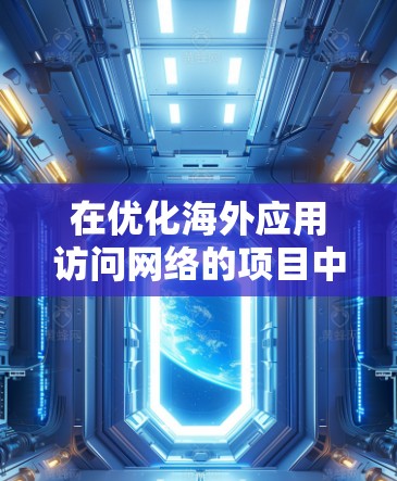 在优化海外应用访问网络的项目中，以下是一些综合性的建议和分析，帮助提升网络的可靠性和稳定性