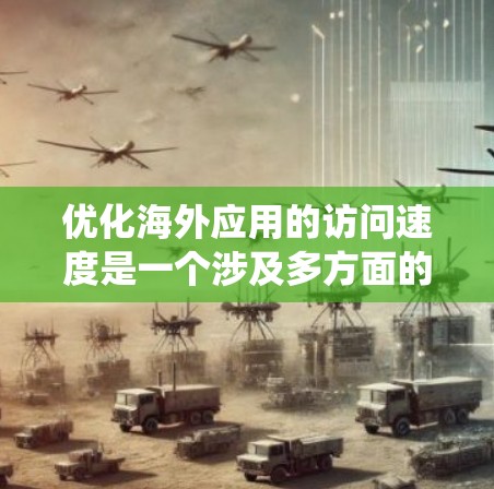 优化海外应用的访问速度是一个涉及多方面的系统工程，主要包括内容优化、技术优化和用户体验优化。以下是一步步的解决方案