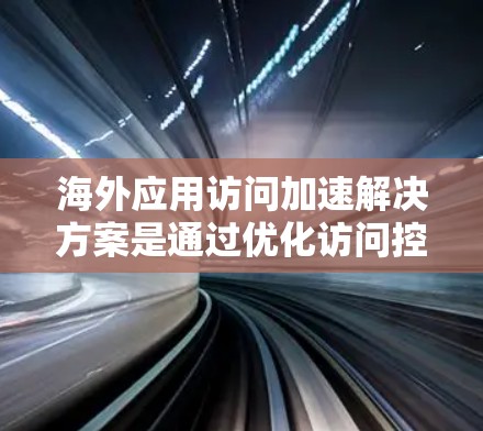 海外应用访问加速解决方案是通过优化访问控制、利用云资源、使用移动应用管理平台或网络服务加速工具来提升用户体验和性能的策略。以下是一些常见的解决方案