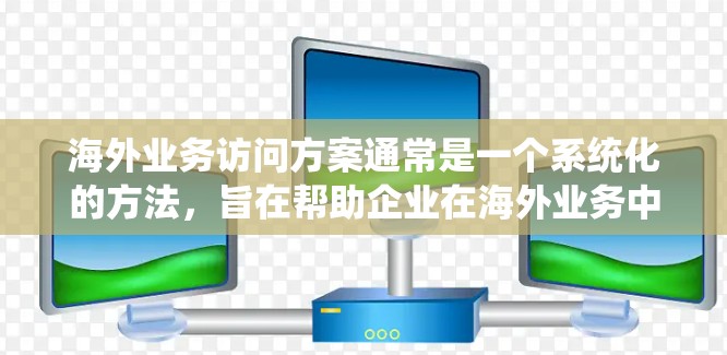 海外业务访问方案通常是一个系统化的方法，旨在帮助企业在海外业务中有效地管理与访问业务活动。以下是一个通用的海外业务访问方案框架，适用于财务、市场、技术等不同业务领域的企业
