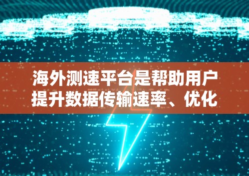 海外测速平台是帮助用户提升数据传输速率、优化网络体验的工具，主要涉及数据采集、分析和优化。以下是关于这些平台的详细信息