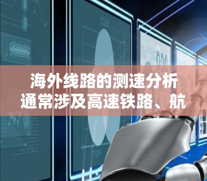 海外线路的测速分析通常涉及高速铁路、航空、公路等交通工具的限速情况。以下是一些主要的海外高速铁路和航空线路及其限速情况，供参考