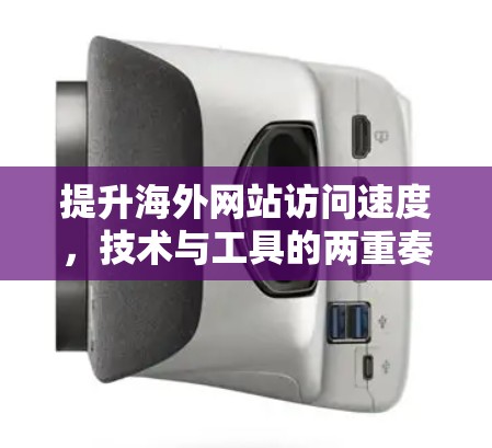 提升海外网站访问速度，技术与工具的两重奏