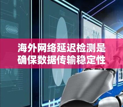 海外网络延迟检测是确保数据传输稳定性的关键技术，尤其在跨国应用和云服务中至关重要。以下是对海外网络延迟检测的详细分析