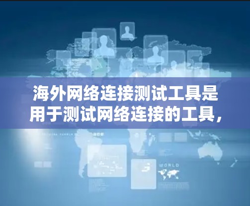 海外网络连接测试工具是用于测试网络连接的工具，尤其在海外或偏远地区使用。以下是一些常见的测试工具及其特点和适用场景