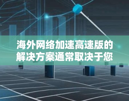 海外网络加速高速版的解决方案通常取决于您所在的国家和地区，以下是一些常见的选择