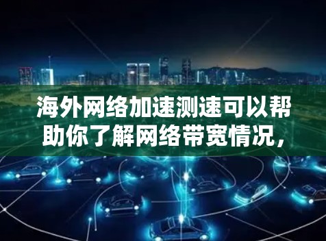 海外网络加速测速可以帮助你了解网络带宽情况，避免长时间在线，从而提升访问体验。以下是一些步骤和信息可以帮助你更好地测试和了解网络加速