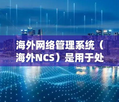 海外网络管理系统（海外NCS）是用于处理跨国公司或个人在海外地区的网络数据传输和管理的特殊系统。这些系统通常用于保障数据的安全、可靠和高效传输，同时处理复杂的网络事务如流量控制、故障排除、任务调度等