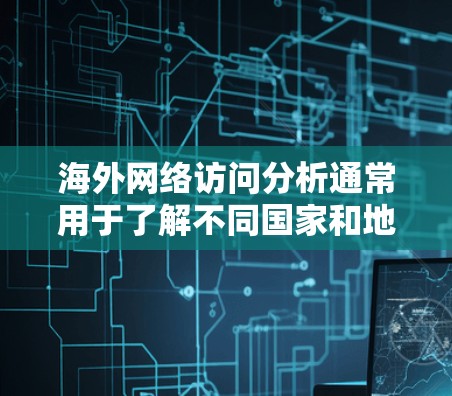 海外网络访问分析通常用于了解不同国家和地区在互联网上的访问量、分布、用户类型、访问模式以及市场趋势等。以下是一些常见的分析框架和内容