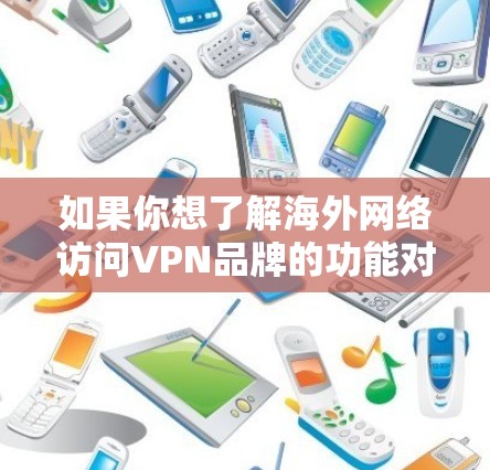 如果你想了解海外网络访问VPN品牌的功能对比，以下是一些主要的比较内容和品牌特点，供参考