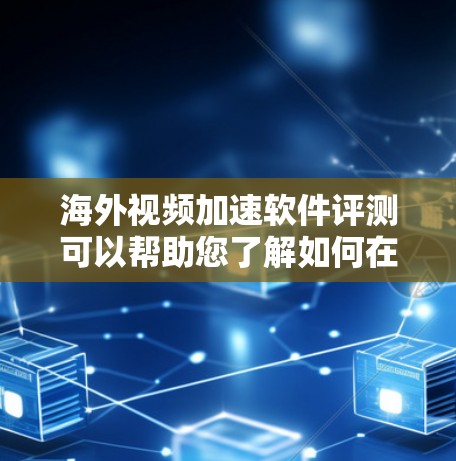 海外视频加速软件评测可以帮助您了解如何在海外快速下载视频，节省时间。以下是一些可能的海外视频加速软件及其特点