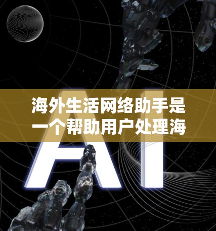 海外生活网络助手是一个帮助用户处理海外生活相关问题的网络工具或服务。以下是一些可能的海外生活网络助手类型，涵盖信息查询、购物建议、医疗咨询、旅行建议、健康咨询等多种方面