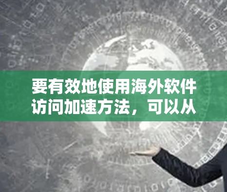 要有效地使用海外软件访问加速方法，可以从以下几个方面入手