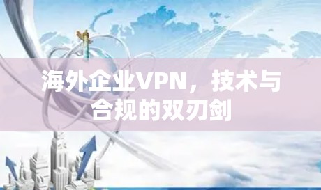 海外企业VPN，技术与合规的双刃剑