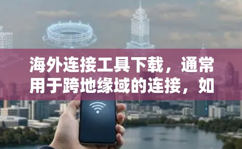 海外连接工具下载，通常用于跨地缘域的连接，如VPN、聊天工具、文件传输工具等。以下是一些常见的工具及其下载链接